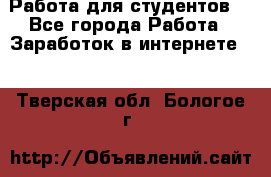 Работа для студентов  - Все города Работа » Заработок в интернете   . Тверская обл.,Бологое г.